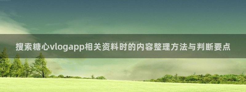 糖心免费破解版:搜索糖心vlogapp相关资料时的内容整理方法与判断要点