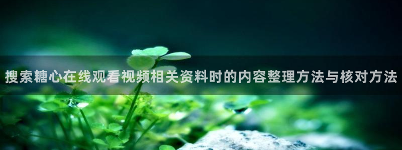 糖心vlog免费观看完整版:搜索糖心在线观看视频相关资料时的内容整理方法与核对方法