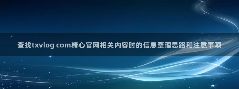 糖心vlog免费版在线观看：查找txvlog com糖心官网相关内容时的信息整理思路和注意事项