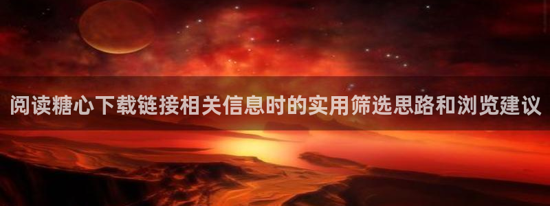 糖心vlog.：阅读糖心下载链接相关信息时的实用筛选思路和浏览建议