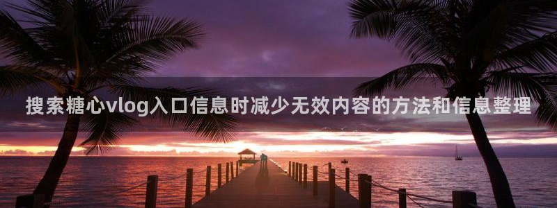 糖心vlog破解版下载:搜索糖心vlog入口信息时减少无效内容的方法和信息整理