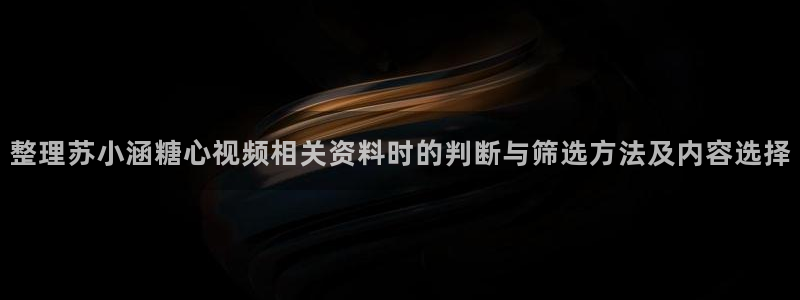 糖心vlog破解版下载：整理苏小涵糖心视频相关资料时的判断与筛选方法及内容选择