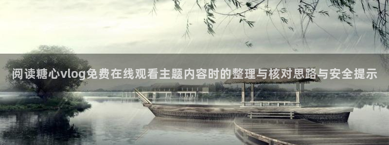 糖心vlog免费：阅读糖心vlog免费在线观看主题内容时的整理与核对思路与安全提示