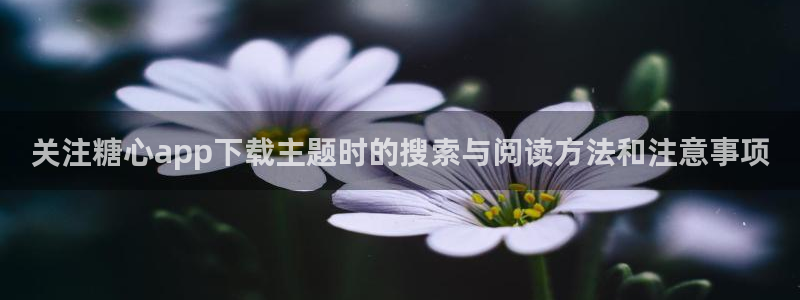 糖心vlog官网版下载：关注糖心app下载主题时的搜索与阅读方法和注意事项