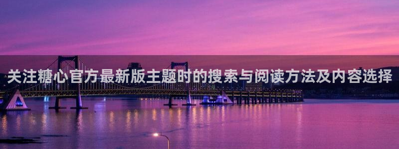 糖心vlog下载链接：关注糖心官方最新版主题时的搜索与阅读方法及内容选择