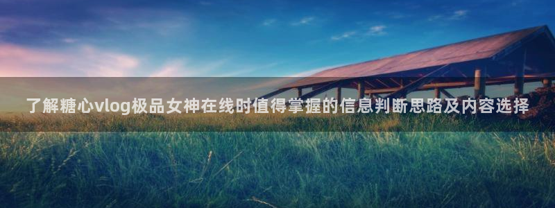 糖心免费看：了解糖心vlog极品女神在线时值得掌握的信息判断思路及内容选择